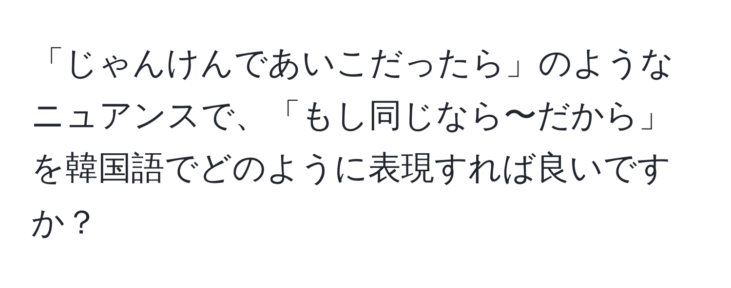 「じゃんけんであいこだったら」のようなニュアンスで、「もし同じなら〜だから」を韓国語でどのように表現すれば良いですか？