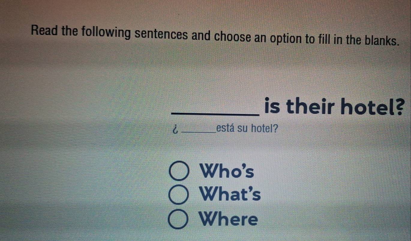 Read the following sentences and choose an option to fill in the blanks. 
_is their hotel? 
i _está su hotel? 
Who's 
What’s 
Where