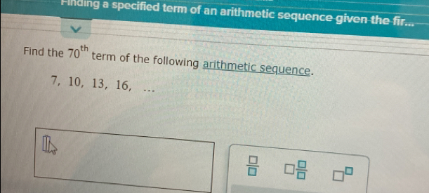 Finding a specified term of an arithmetic sequence given the fir... 
Find the 70^(th) term of the following arithmetic sequence.
7, 10, 13, 16, ….
 □ /□   □  □ /□   □^(□)