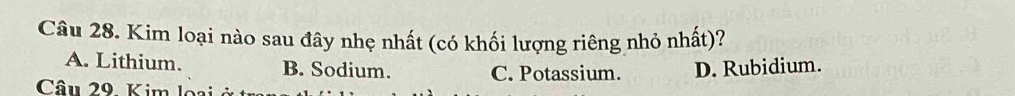 Kim loại nào sau đây nhẹ nhất (có khối lượng riêng nhỏ nhất)?
A. Lithium. B. Sodium. C. Potassium. D. Rubidium.
Câu 29. Kim lo ạ ở