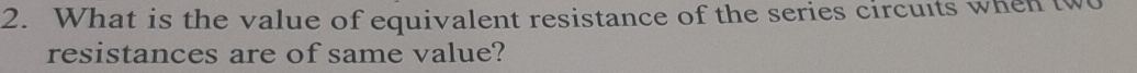 What is the value of equivalent resistance of the series circuits when two 
resistances are of same value?