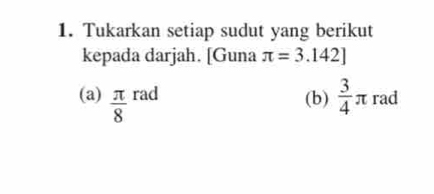 Tukarkan setiap sudut yang berikut 
kepada darjah. [Guna π =3.142]
(a)  π /8  rad (b)  3/4 π rad