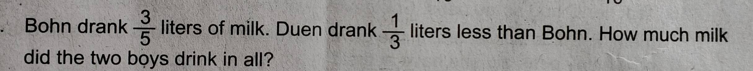 Bohn drank  3/5  liters of milk. Duen drank  1/3  liters less than Bohn. How much milk 
did the two boys drink in all?