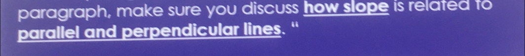 paragraph, make sure you discuss how slope is related to 
parallel and perpendicular lines."