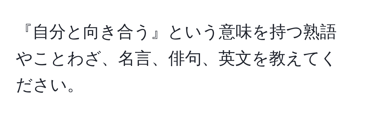 『自分と向き合う』という意味を持つ熟語やことわざ、名言、俳句、英文を教えてください。