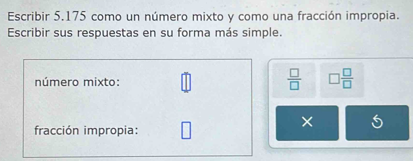 Escribir 5.175 como un número mixto y como una fracción impropia. 
Escribir sus respuestas en su forma más simple. 
número mixto:
 □ /□   □  □ /□  
fracción impropia: □ 
× 
S