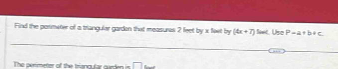 Find the perimeter of a triangular garden that measures 2 feet by x feet by (4x+7) feet. Use P=a+b+c. 
The perimeter of the triancular garden is □ |