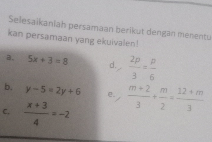 Selesaikanlah persamaan berikut dengan menentu
kan persamaan yang ekuivalen!
a. 5x+3=8
d.  2p/3 = p/6 
b. y-5=2y+6 e.]  (m+2)/3 + m/2 = (12+m)/3 
C.  (x+3)/4 =-2