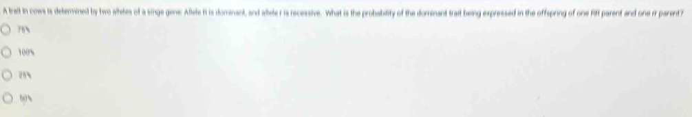 A trall In cows is determined by two alleles of a singe gene: Allele it is dominant, and allele r is recessive. What is the probability of the dominant trait being expressed in the offspring of one fift parent and one rr parent7
76%
100%
28
60%