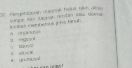 Pengendapan material halus oleh aliran
sungai dari dataran rendah atau daerah
lembah membentuk jenis tanah
a organosol
b regosol
c. latosol
d aluvial
e grumusol
d n ie las !