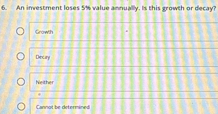 An investment loses 5% value annually. Is this growth or decay?
Growth
Decay
Neither
Cannot be determined