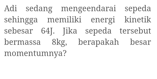 Adi sedang mengeendarai sepeda 
sehingga memiliki energi kinetik 
sebesar 64J. Jika sepeda tersebut 
bermassa 8kg, berapakah besar 
momentumnya?