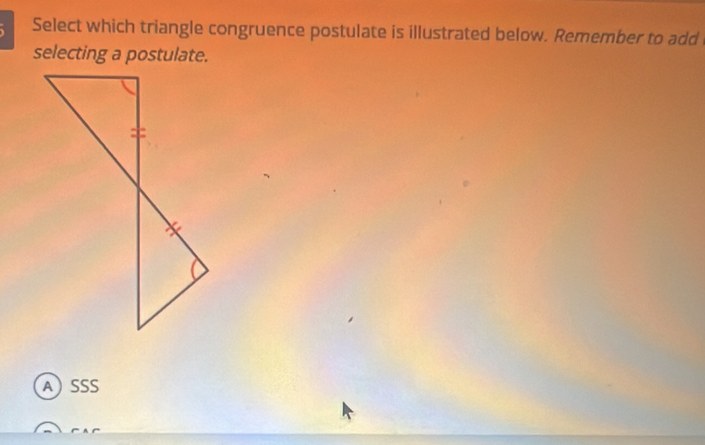 Select which triangle congruence postulate is illustrated below. Remember to add
selecting a postulate.
ASSS