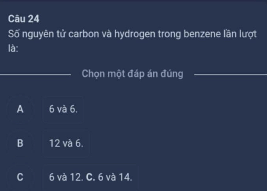 Số nguyên tử carbon và hydrogen trong benzene lần lượt
là:
Chọn một đáp án đúng
A 6 và 6.
B 12 và 6.
C 6 và 12. C. 6 và 14.