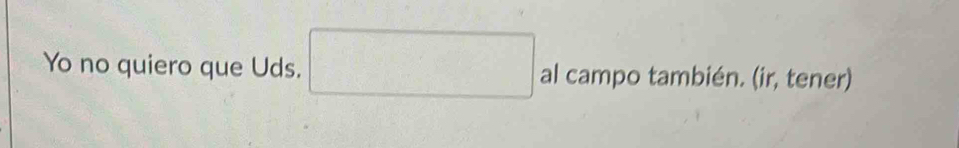 Yo no quiero que Uds. al campo también. (ir, tener)
