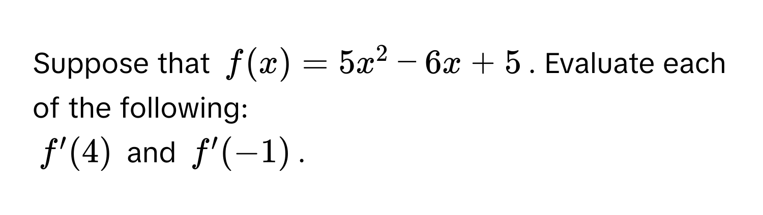 Suppose that $f(x) = 5x^2 - 6x + 5$. Evaluate each of the following: 
$f'(4)$ and $f'(-1)$.