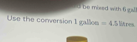 be mixed with 6 gal
Use the conversion 1 gallon =4.5 litres.