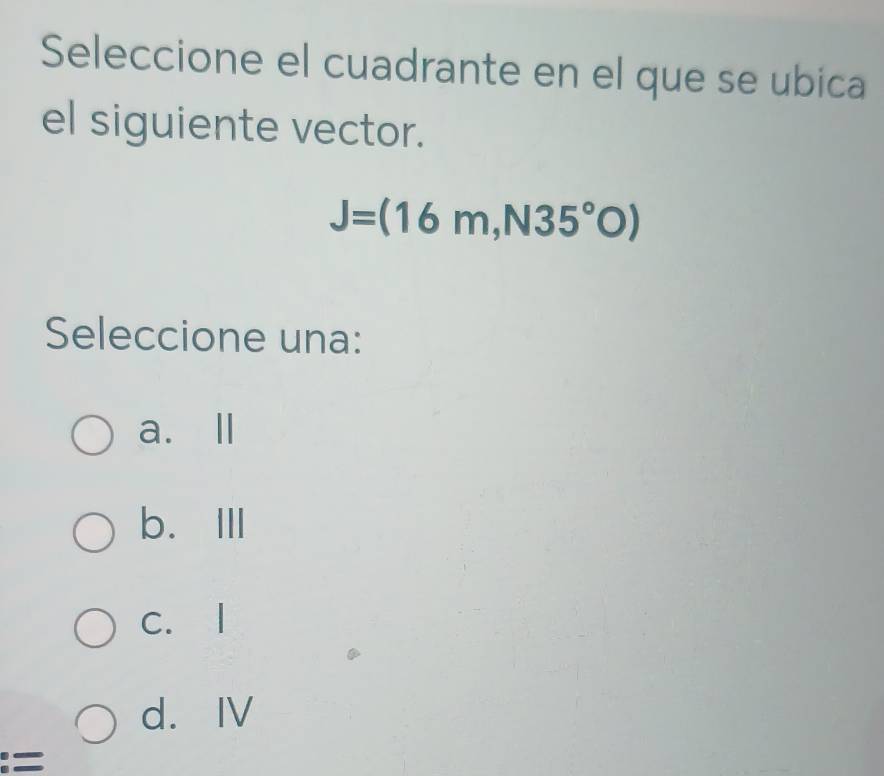 Seleccione el cuadrante en el que se ubica
el siguiente vector.
J=(16m,N35°O)
Seleccione una:
a.Ⅱ
b.ⅢII
c. l
d. ⅣV
:=