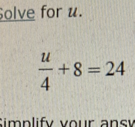 Solve for u.
 u/4 +8=24
Simplify vour ansy