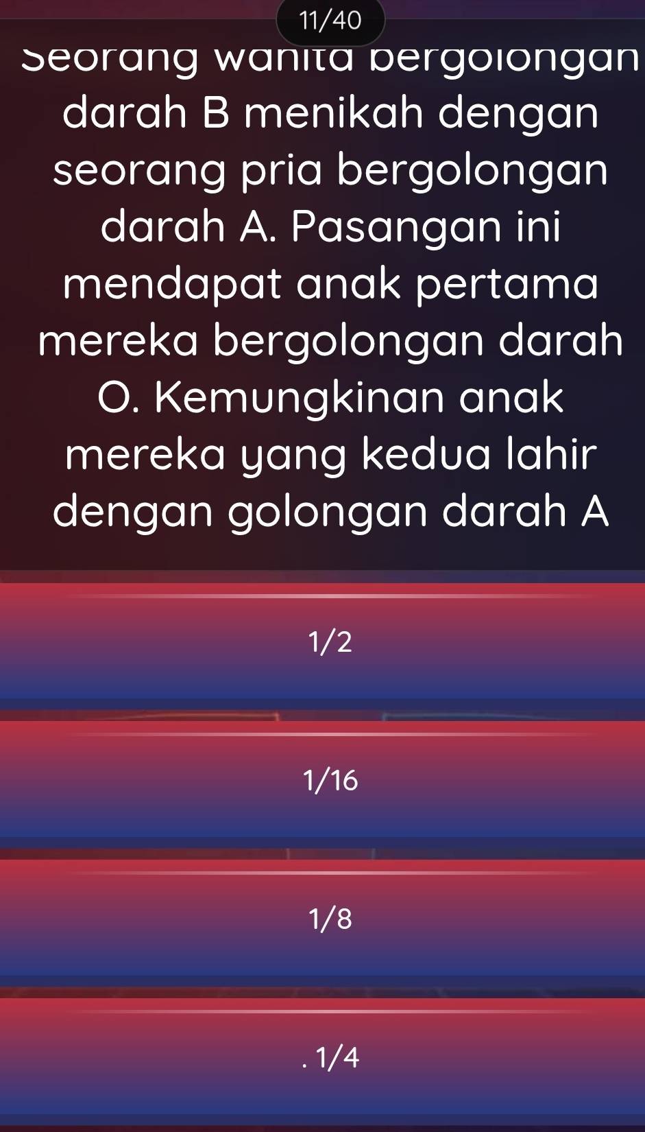 11/40
Seorang wanita bergoiongan
darah B menikah dengan
seorang pria bergolongan
darah A. Pasangan ini
mendapat anak pertama
mereka bergolongan darah
O. Kemungkinan anak
mereka yang kedua lahir
dengan golongan darah A
1/2
1/16
1/8
1/4