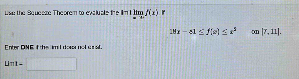 Use the Squeeze Theorem to evaluate the limit limlimits _xto 9f(x) , if
18x-81≤ f(x)≤ x^2 on [7,11]. 
Enter DNE if the limit does not exist.
Limit=□