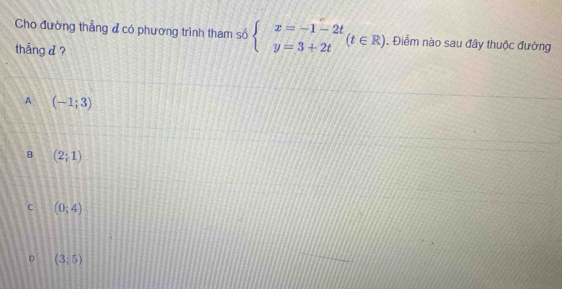 Cho đường thẳng đ có phương trình tham số beginarrayl x=-1-2t y=3+2tendarray.  (t∈ R). Điểm nào sau đây thuộc đường
thẳng d ?
A (-1;3)
B (2;1)
C (0;4)
D (3;5)