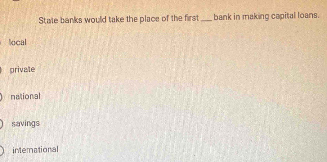 State banks would take the place of the first _bank in making capital loans.
local
private
national
savings
international