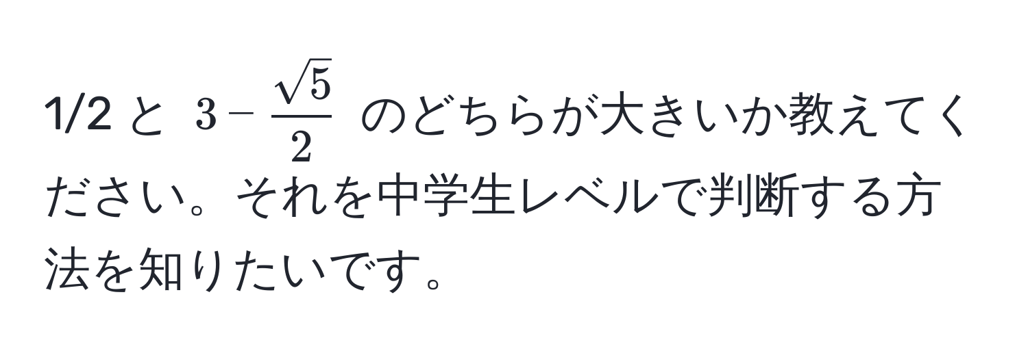 1/2 と $3 -  sqrt(5)/2 $ のどちらが大きいか教えてください。それを中学生レベルで判断する方法を知りたいです。