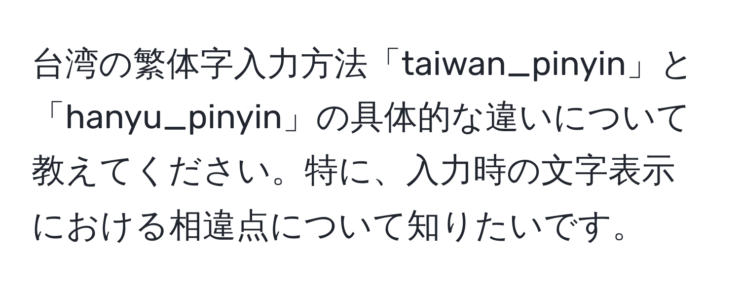 台湾の繁体字入力方法「taiwan_pinyin」と「hanyu_pinyin」の具体的な違いについて教えてください。特に、入力時の文字表示における相違点について知りたいです。