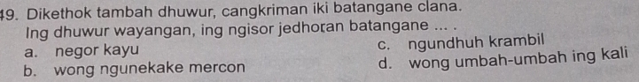 Dikethok tambah dhuwur, cangkriman iki batangane clana.
Ing dhuwur wayangan, ing ngisor jedhoran batangane ... .
a. negor kayu
c. ngundhuh krambil
b. wong ngunekake mercon d. wong umbah-umbah ing kali