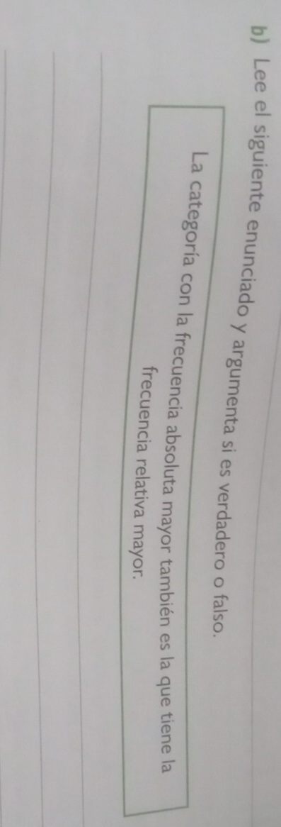 Lee el siguiente enunciado y argumenta si es verdadero o falso. 
La categoría con la frecuencia absoluta mayor también es la que tiene la 
frecuencia relativa mayor.