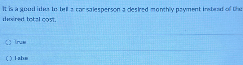 It is a good idea to tell a car salesperson a desired monthly payment instead of the
desired total cost.
True
False