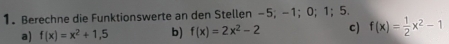 Berechne die Funktionswerte an den Stellen -5; -1; 0; 1 ； 5.
a) f(x)=x^2+1,5 b) f(x)=2x^2-2 c) f(x)= 1/2 x^2-1