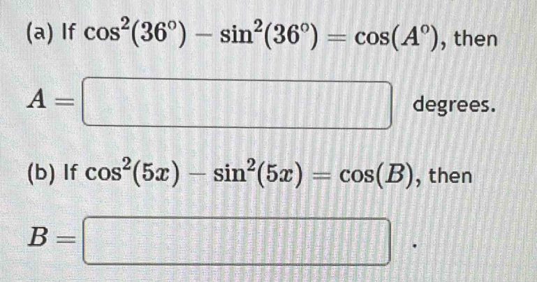 If cos^2(36°)-sin^2(36°)=cos (A°) , then
A=□ degrees. 
(b) If cos^2(5x)-sin^2(5x)=cos (B) , then
B=□ x^2=