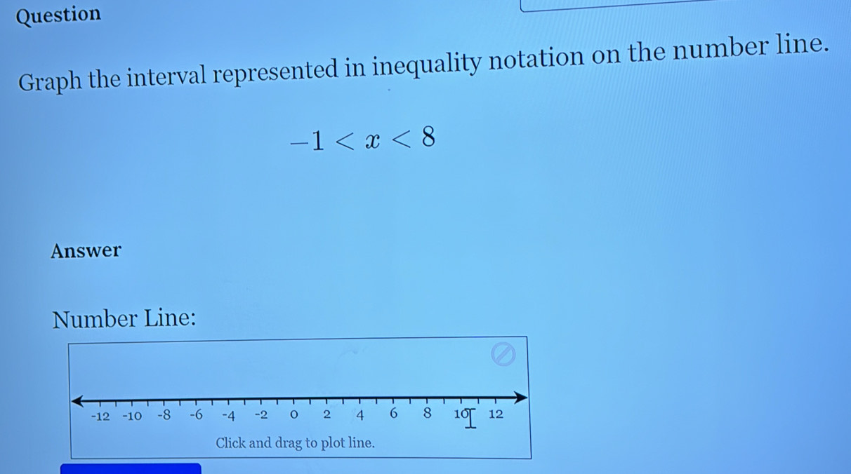 Question 
Graph the interval represented in inequality notation on the number line.
-1
Answer 
Number Line: 
Click and drag to plot line.