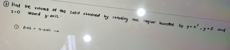 x=0 around y-axis. 
③ Find the volume of the solld obrained by rotating the region bounded by y=x^3, y=8 and 
①A nis=n-axis