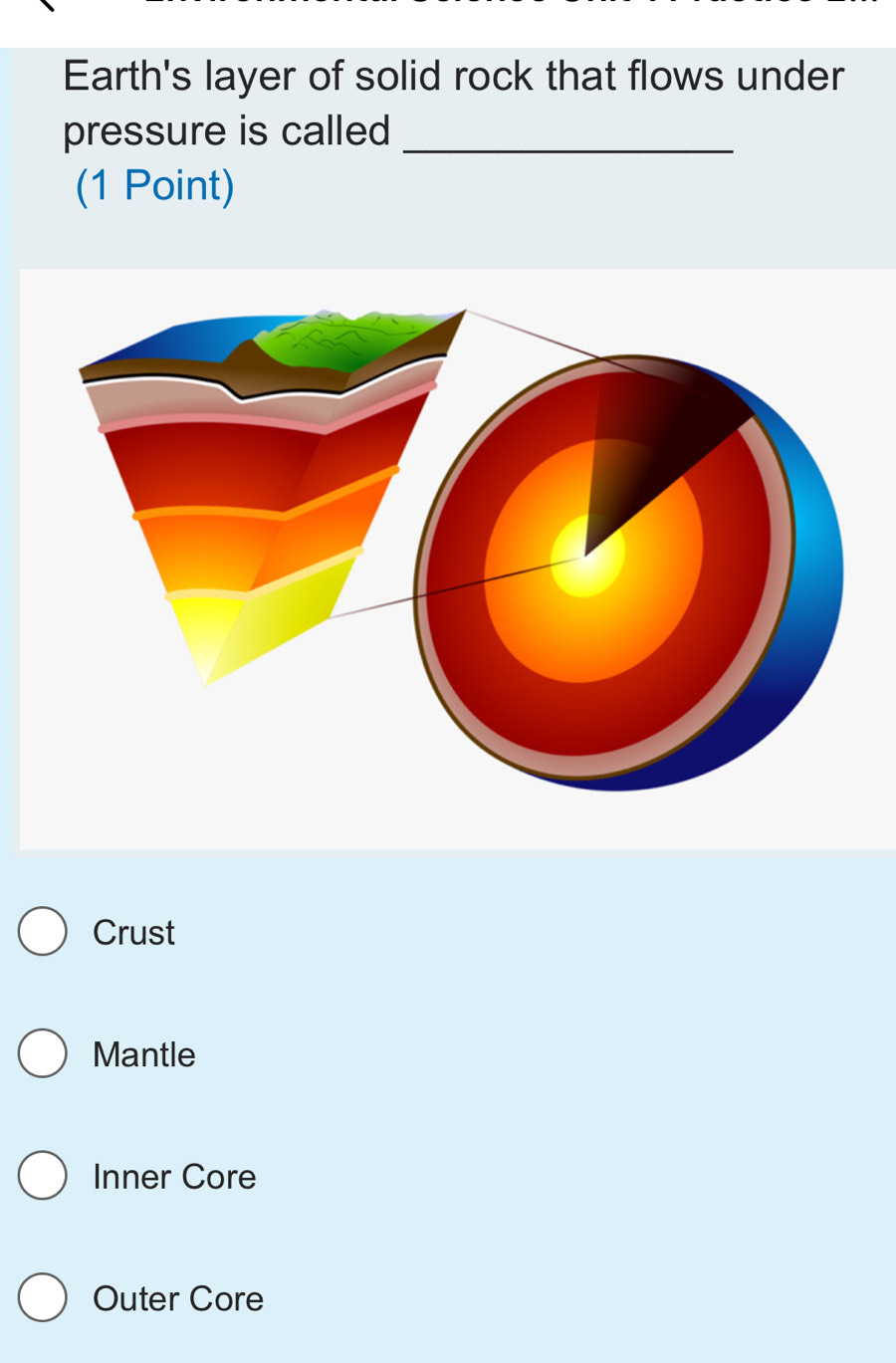 Earth's layer of solid rock that flows under
pressure is called_
(1 Point)
Crust
Mantle
Inner Core
Outer Core