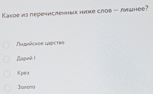 Какое из перечисленных ниже слов -- лишнее?
Λидийсκοе цаρсτво
Дарийι
Kpe3
3oлoтo