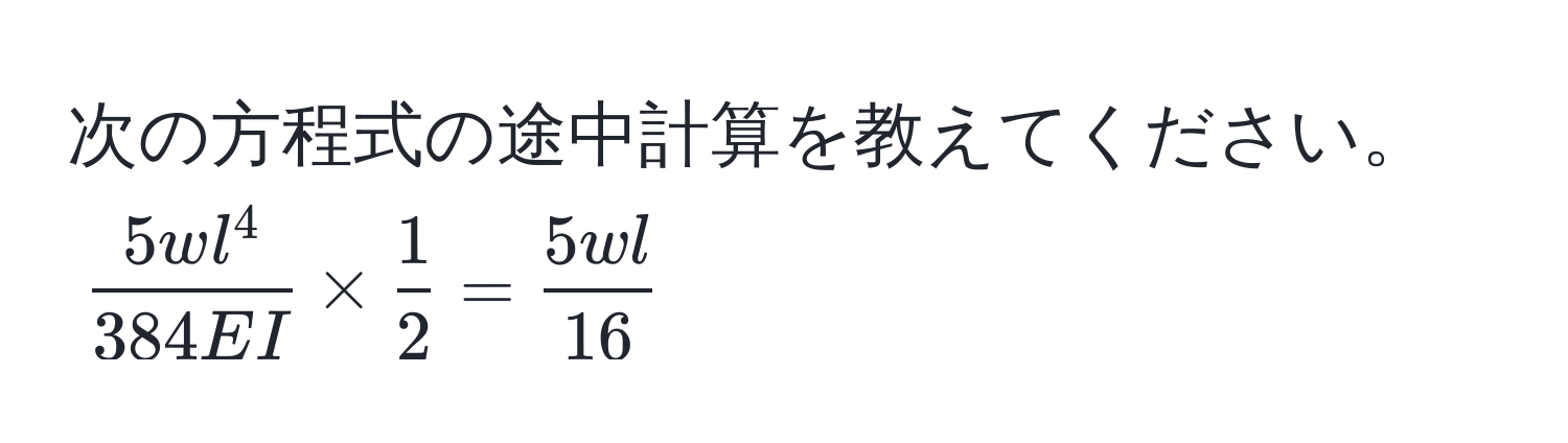 次の方程式の途中計算を教えてください。  
(frac5wl^4384EI *  1/2  =  5wl/16 )