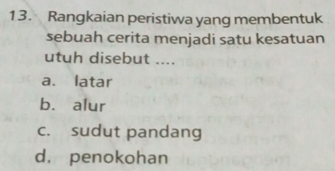 Rangkaian peristiwa yang membentuk
sebuah cerita menjadi satu kesatuan
utuh disebut ....
a. latar
b. alur
c. sudut pandang
d. penokohan