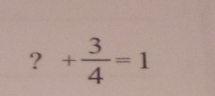 ? + 3/4 =1