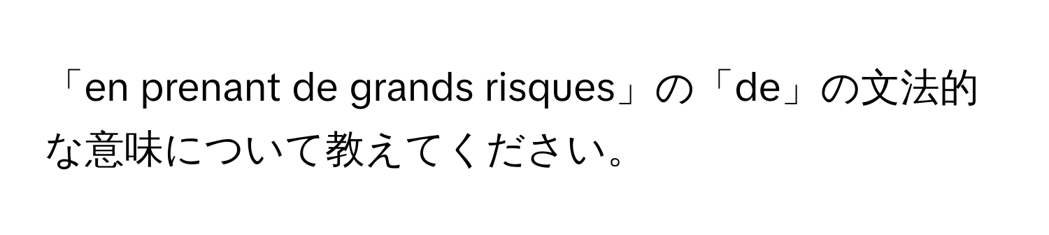 「en prenant de grands risques」の「de」の文法的な意味について教えてください。