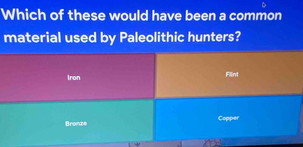Which of these would have been a common
material used by Paleolithic hunters?
Iron
Flint
Bronze Copper