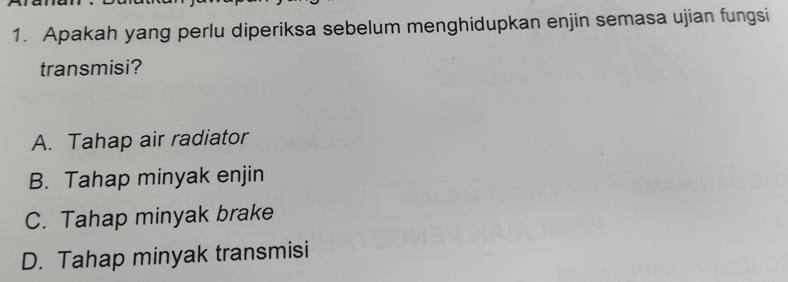 Apakah yang perlu diperiksa sebelum menghidupkan enjin semasa ujian fungsi
transmisi?
A. Tahap air radiator
B. Tahap minyak enjin
C. Tahap minyak brake
D. Tahap minyak transmisi