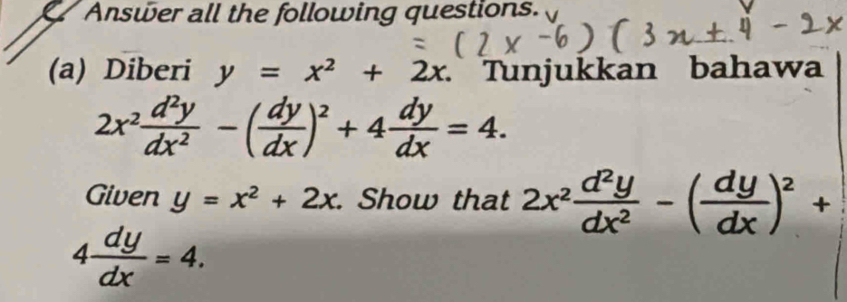 Answer all the following questions. 
(a) Diberi y=x^2+2x Tunjukkan bahawa
2x^2 d^2y/dx^2 -( dy/dx )^2+4 dy/dx =4. 
Given y=x^2+2x. Show that 2x^2 d^2y/dx^2 -( dy/dx )^2+
4 dy/dx =4.