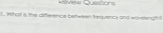 Review Questions 
1. What is the diffference between frequency and woveleng t?