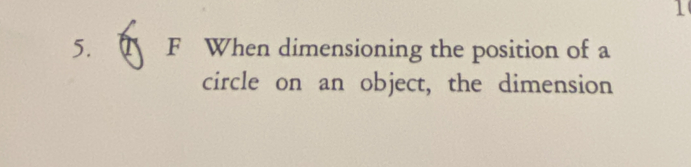 1 
5. F When dimensioning the position of a 
circle on an object, the dimension