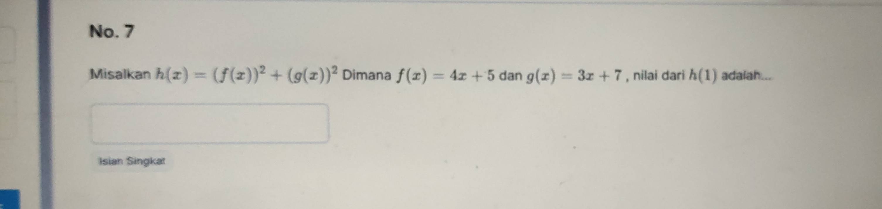 No. 7 
Misalkan h(x)=(f(x))^2+(g(x))^2 Dimana f(x)=4x+5 dan g(x)=3x+7 , nilai dari h(1) adaiah ... 
Isian Singkat