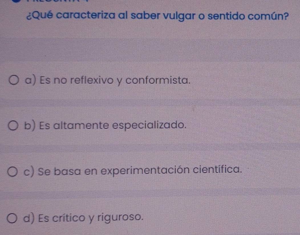 ¿Qué caracteriza al saber vulgar o sentido común?
a) Es no reflexivo y conformista.
b) Es altamente especializado.
c) Se basa en experimentación cientifica.
d) Es crítico y riguroso.