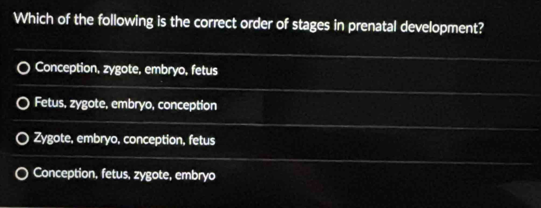 Which of the following is the correct order of stages in prenatal development?
Conception, zygote, embryo, fetus
Fetus, zygote, embryo, conception
Zygote, embryo, conception, fetus
Conception, fetus, zygote, embryo